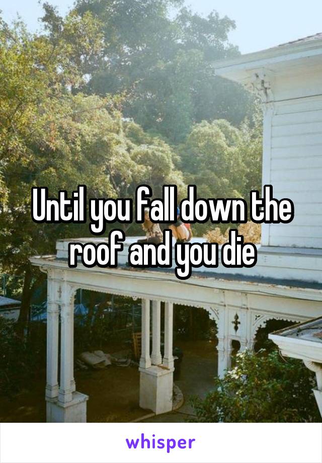 Until you fall down the roof and you die