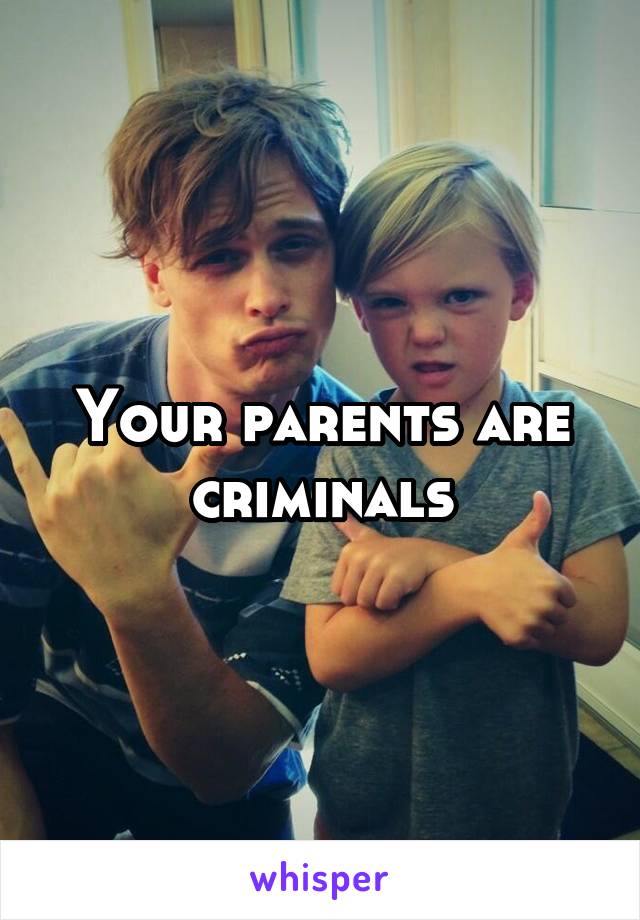 Your parents are criminals