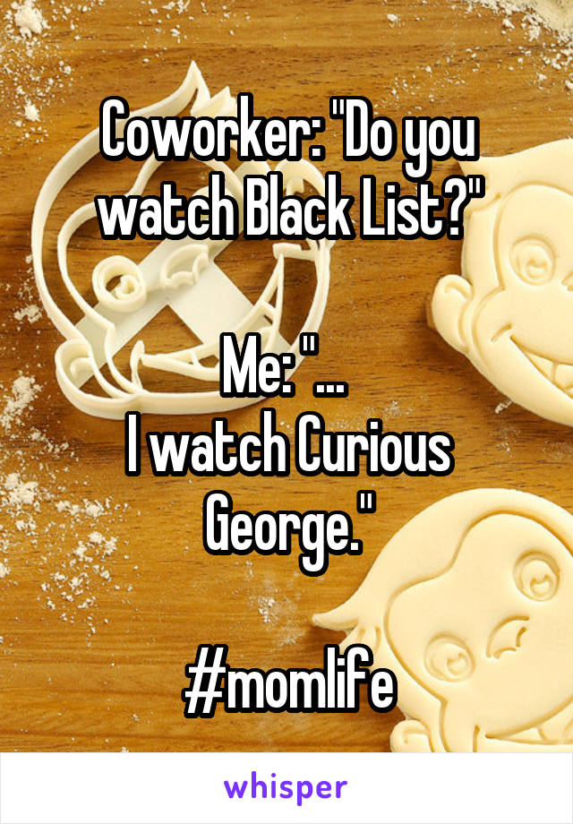 Coworker: "Do you watch Black List?"

Me: "... 
I watch Curious George."

#momlife
