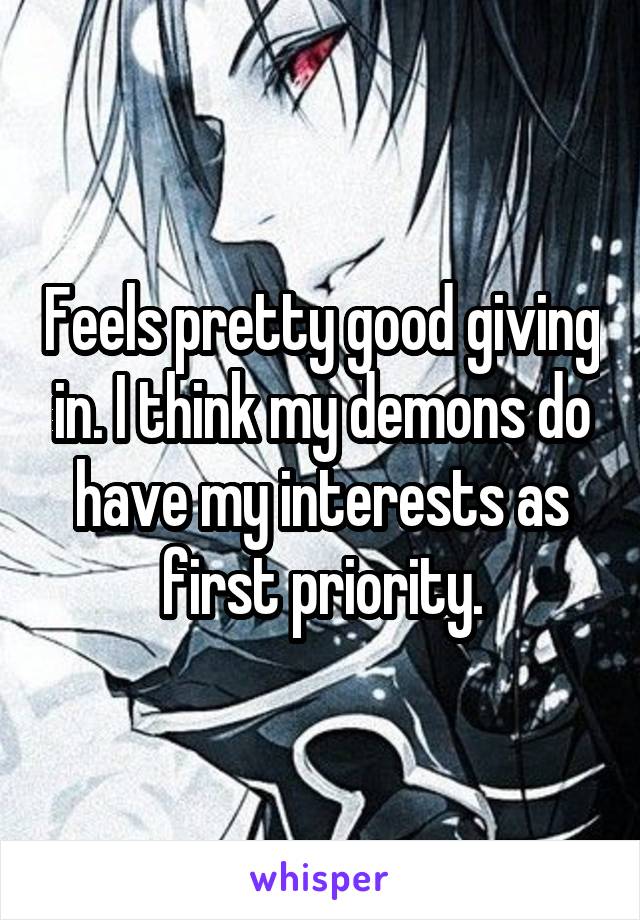 Feels pretty good giving in. I think my demons do have my interests as first priority.