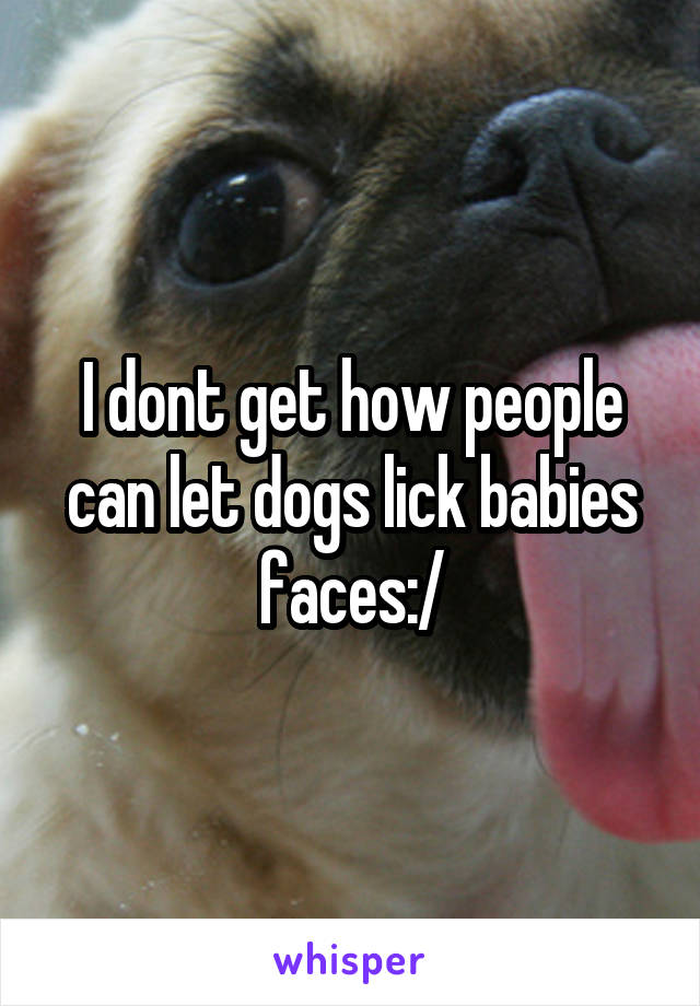 I dont get how people can let dogs lick babies faces:/