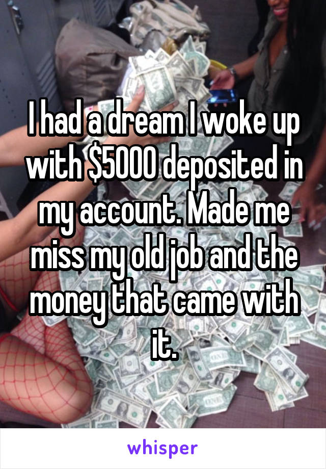I had a dream I woke up with $5000 deposited in my account. Made me miss my old job and the money that came with it.