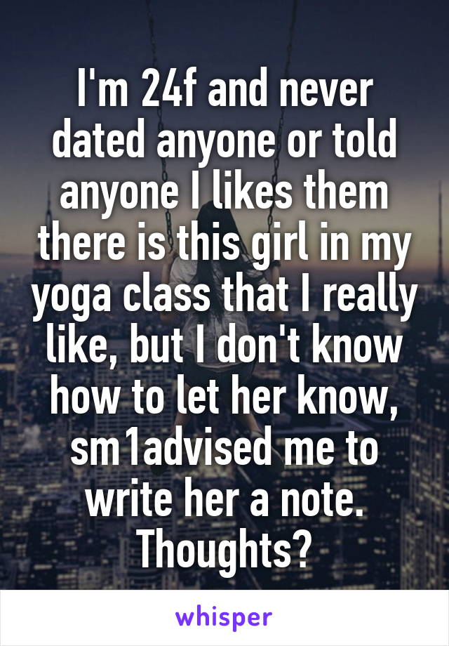 I'm 24f and never dated anyone or told anyone I likes them there is this girl in my yoga class that I really like, but I don't know how to let her know, sm1advised me to write her a note. Thoughts?