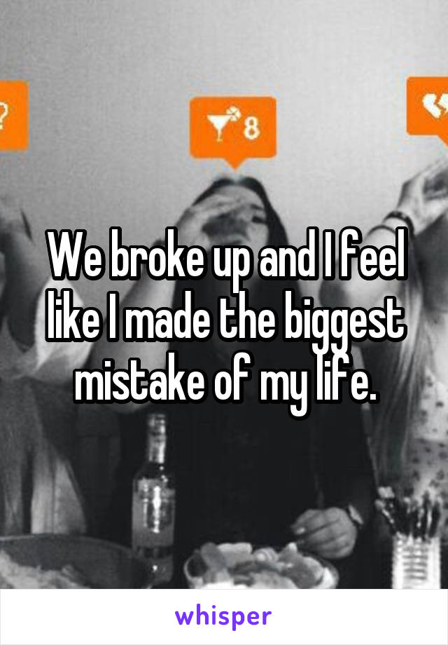 We broke up and I feel like I made the biggest mistake of my life.