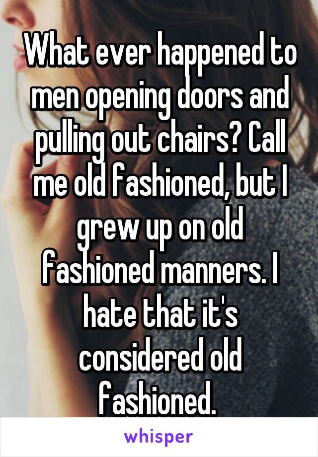 What ever happened to men opening doors and pulling out chairs? Call me old fashioned, but I grew up on old fashioned manners. I hate that it's considered old fashioned. 