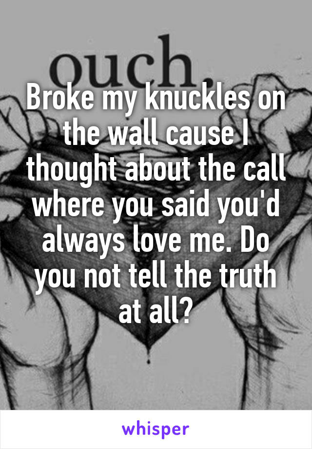 Broke my knuckles on the wall cause I thought about the call where you said you'd always love me. Do you not tell the truth at all?
