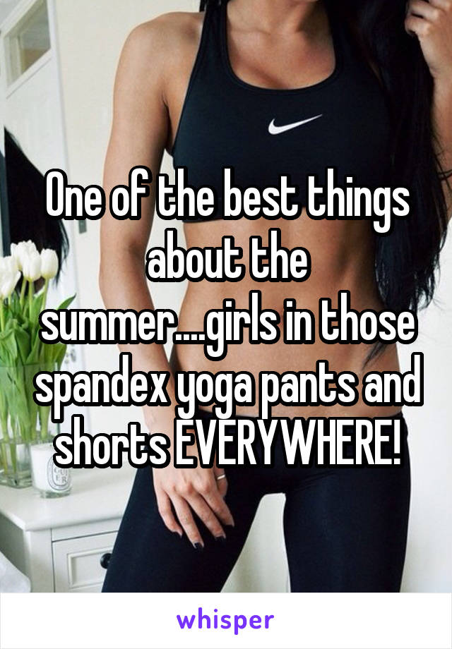 One of the best things about the summer....girls in those spandex yoga pants and shorts EVERYWHERE!