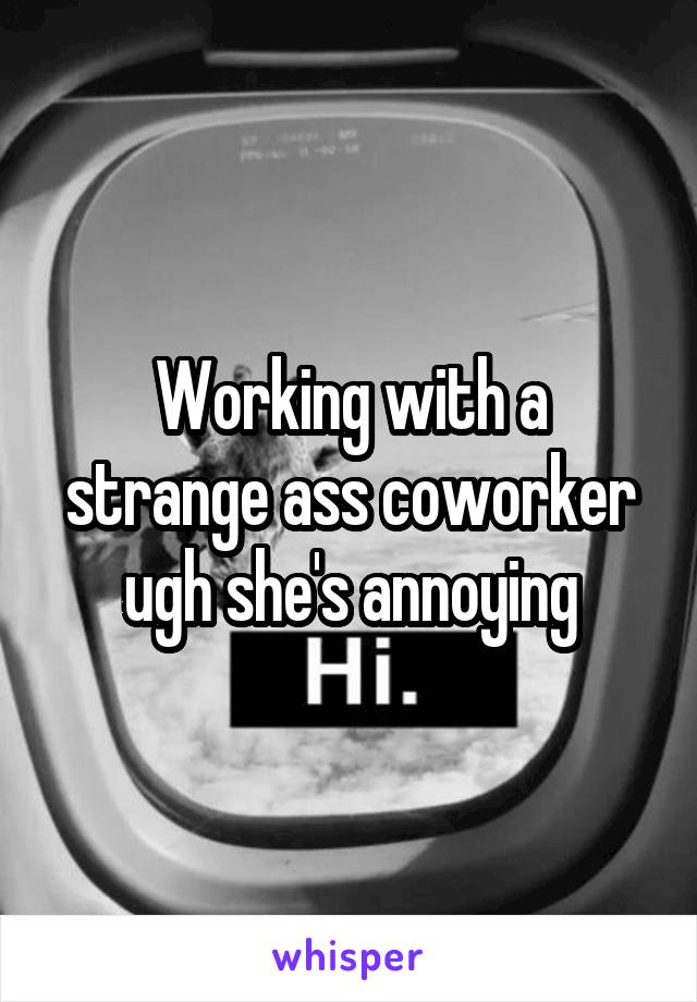 Working with a strange ass coworker ugh she's annoying