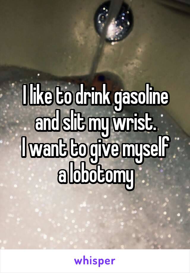 I like to drink gasoline and slit my wrist.
I want to give myself a lobotomy