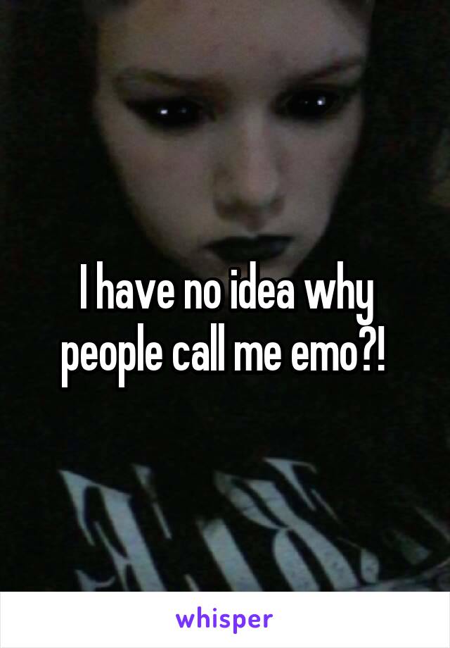 I have no idea why people call me emo?! 