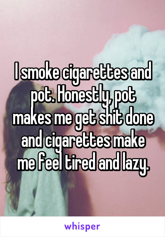 I smoke cigarettes and pot. Honestly, pot makes me get shit done and cigarettes make me feel tired and lazy.