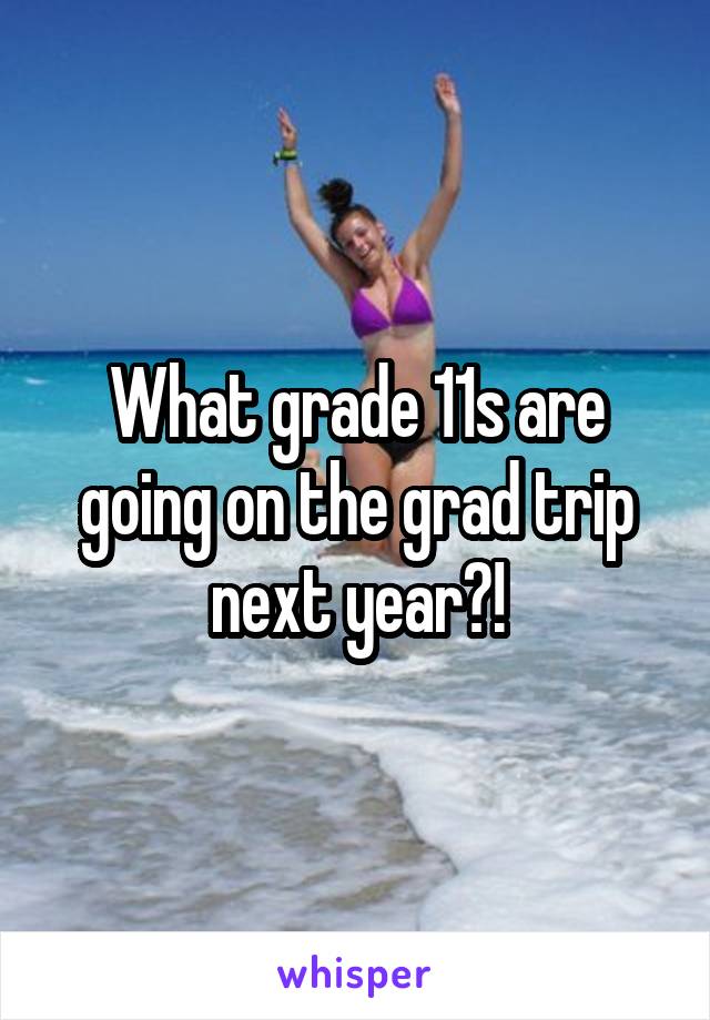 What grade 11s are going on the grad trip next year?!