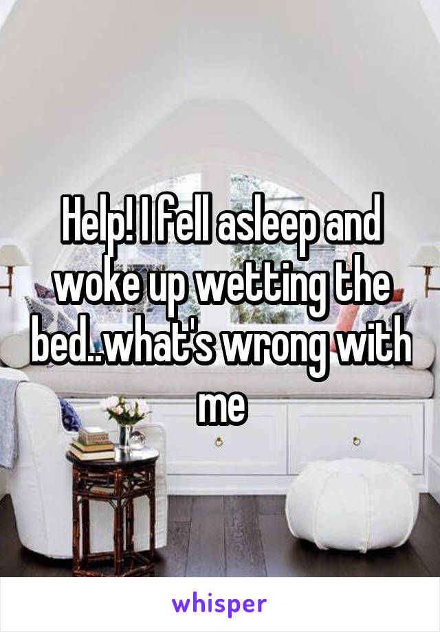 Help! I fell asleep and woke up wetting the bed..what's wrong with me