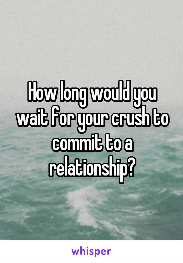 How long would you wait for your crush to commit to a relationship?