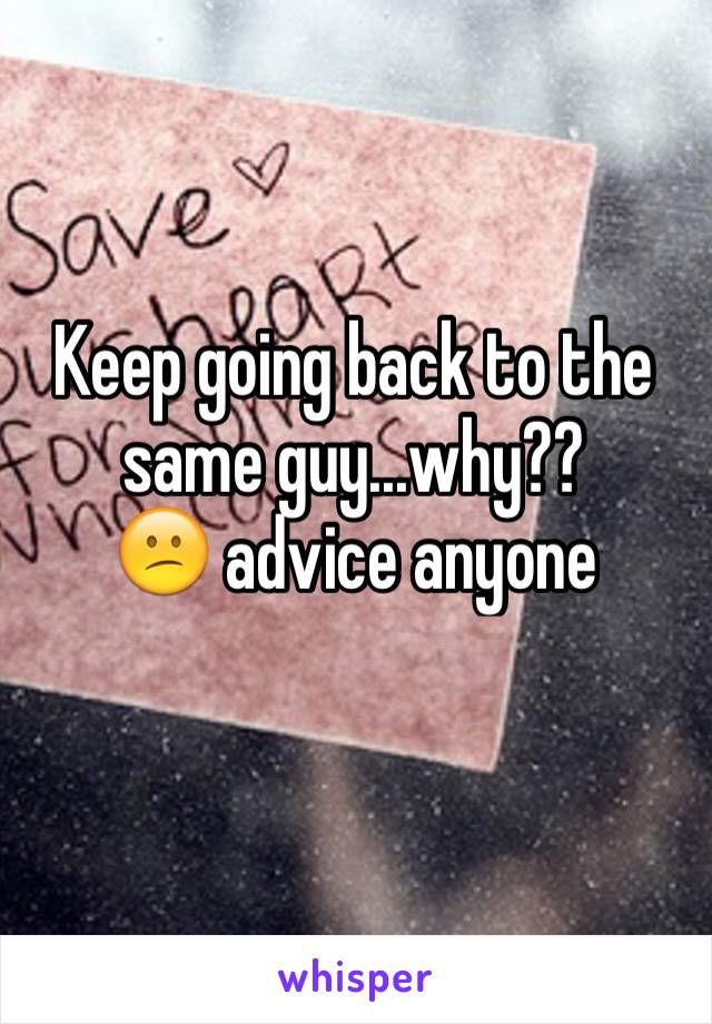 Keep going back to the same guy...why??
😕 advice anyone