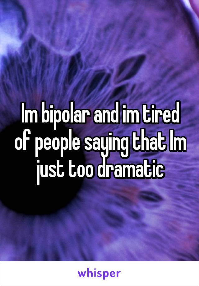Im bipolar and im tired of people saying that Im just too dramatic