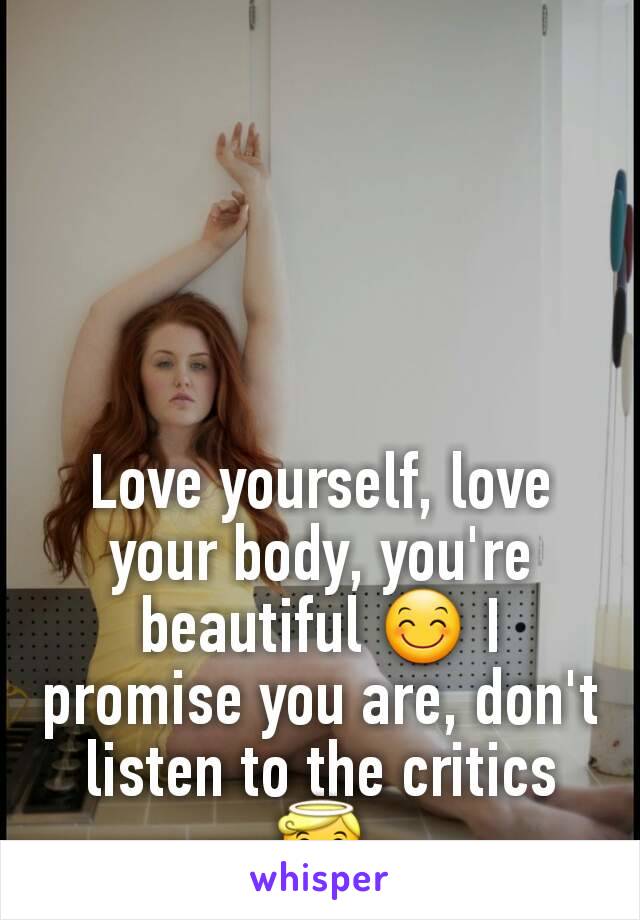 Love yourself, love your body, you're beautiful 😊 I promise you are, don't listen to the critics 😇