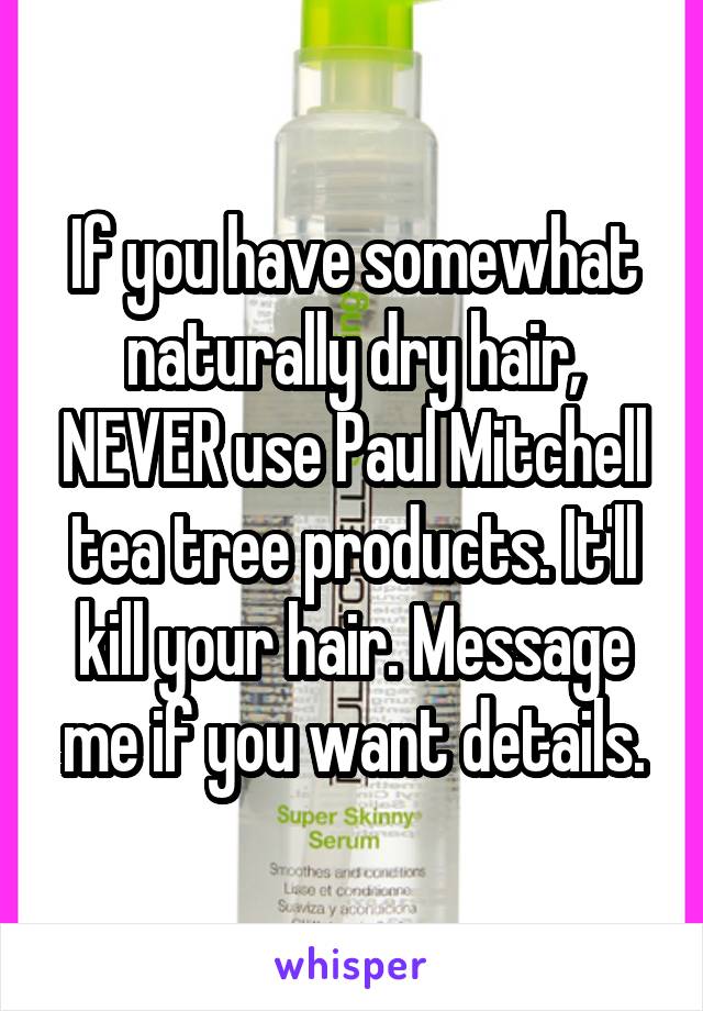 If you have somewhat naturally dry hair, NEVER use Paul Mitchell tea tree products. It'll kill your hair. Message me if you want details.