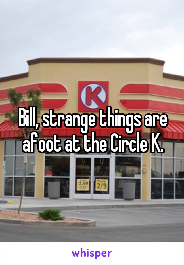 Bill, strange things are afoot at the Circle K.