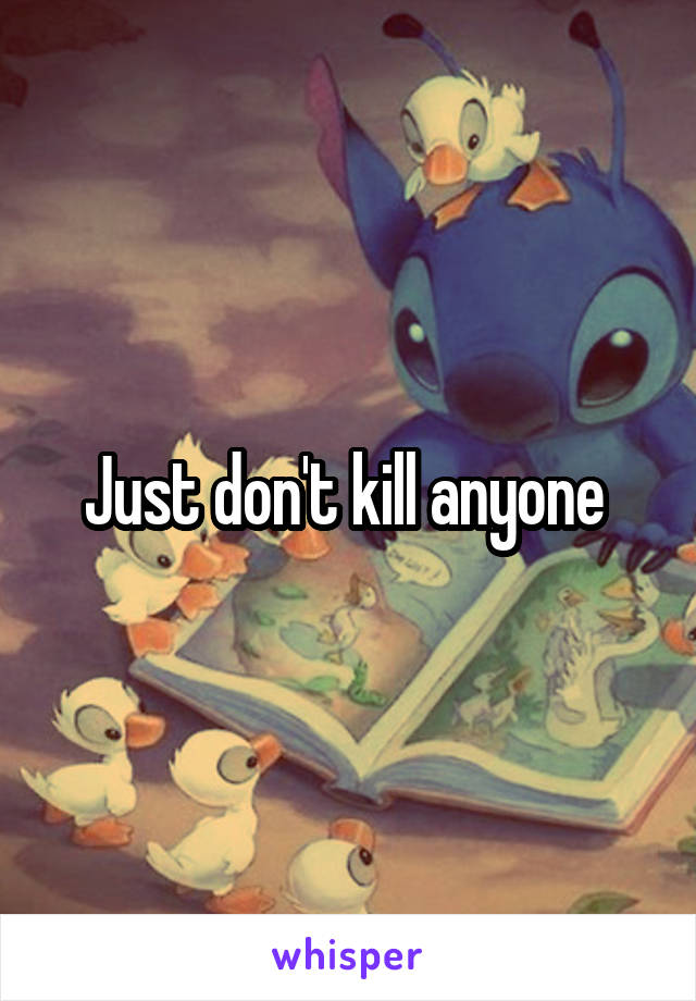 Just don't kill anyone 