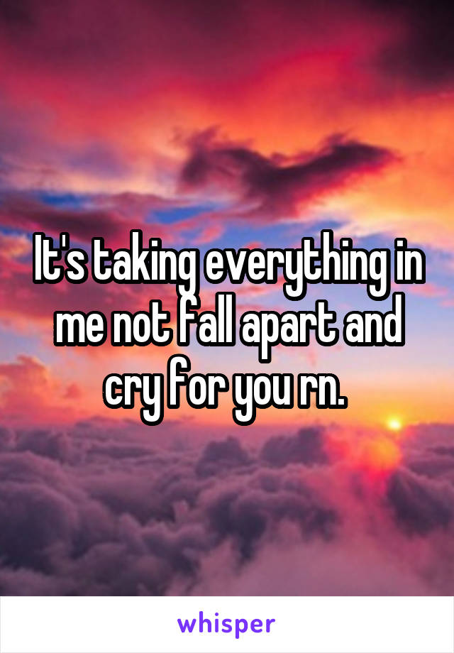 It's taking everything in me not fall apart and cry for you rn. 