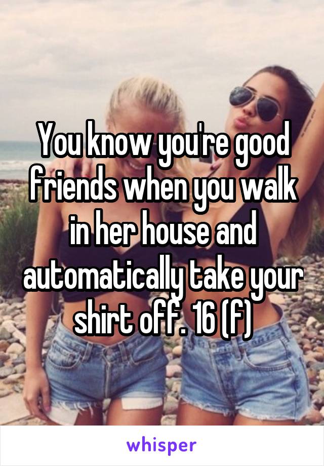 You know you're good friends when you walk in her house and automatically take your shirt off. 16 (f)