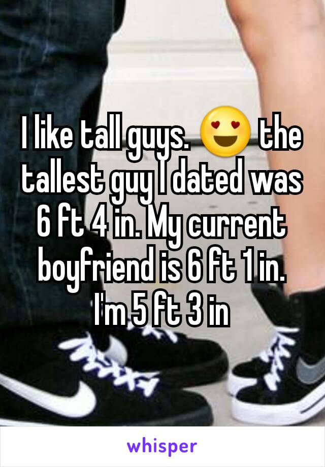 I like tall guys. 😍 the tallest guy I dated was 6 ft 4 in. My current boyfriend is 6 ft 1 in. I'm 5 ft 3 in