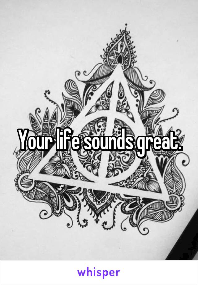 Your life sounds great.