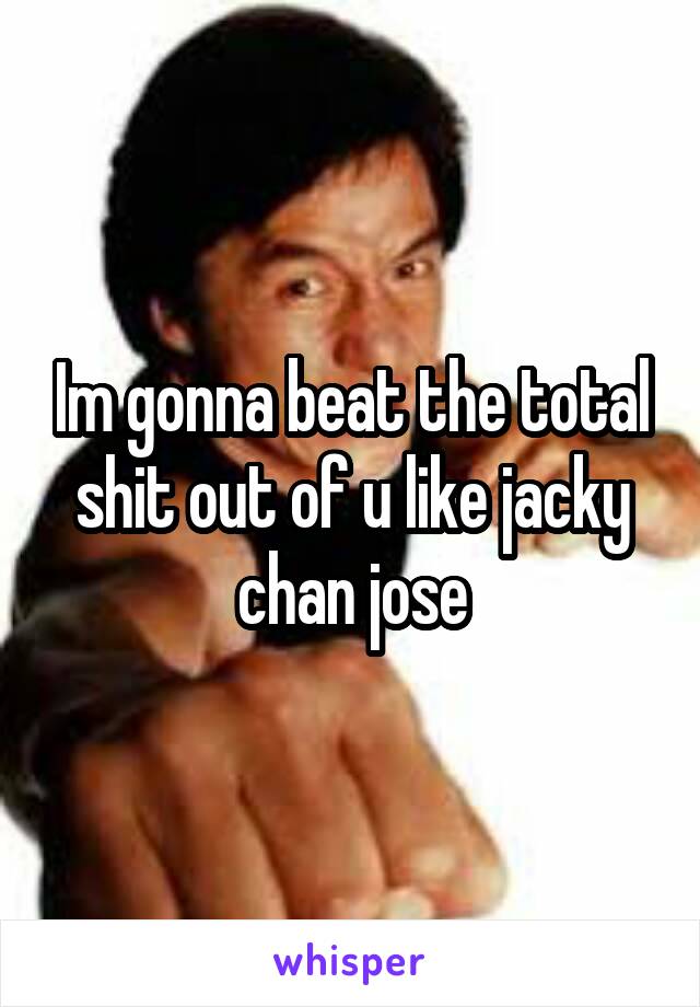 Im gonna beat the total shit out of u like jacky chan jose