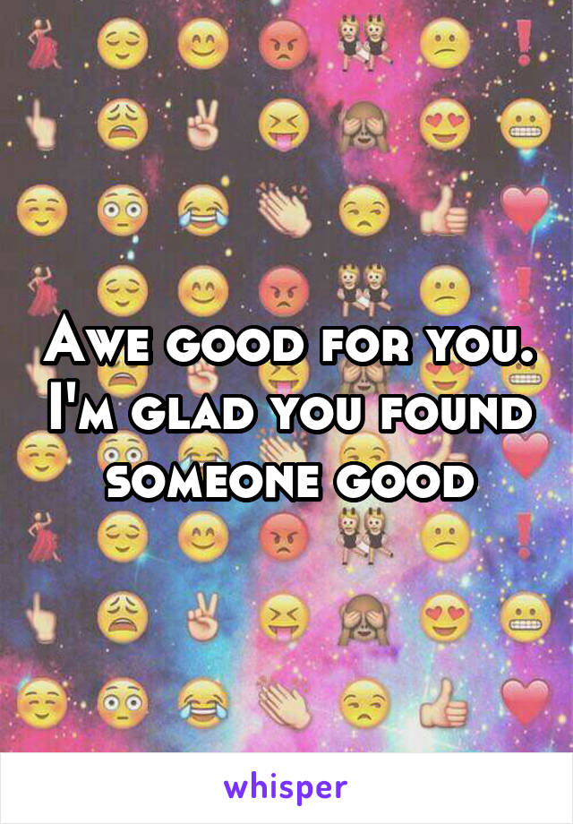 Awe good for you. I'm glad you found someone good