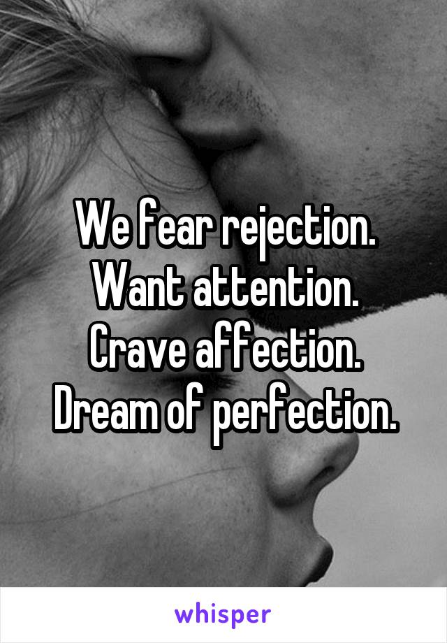We fear rejection.
Want attention.
Crave affection.
Dream of perfection.