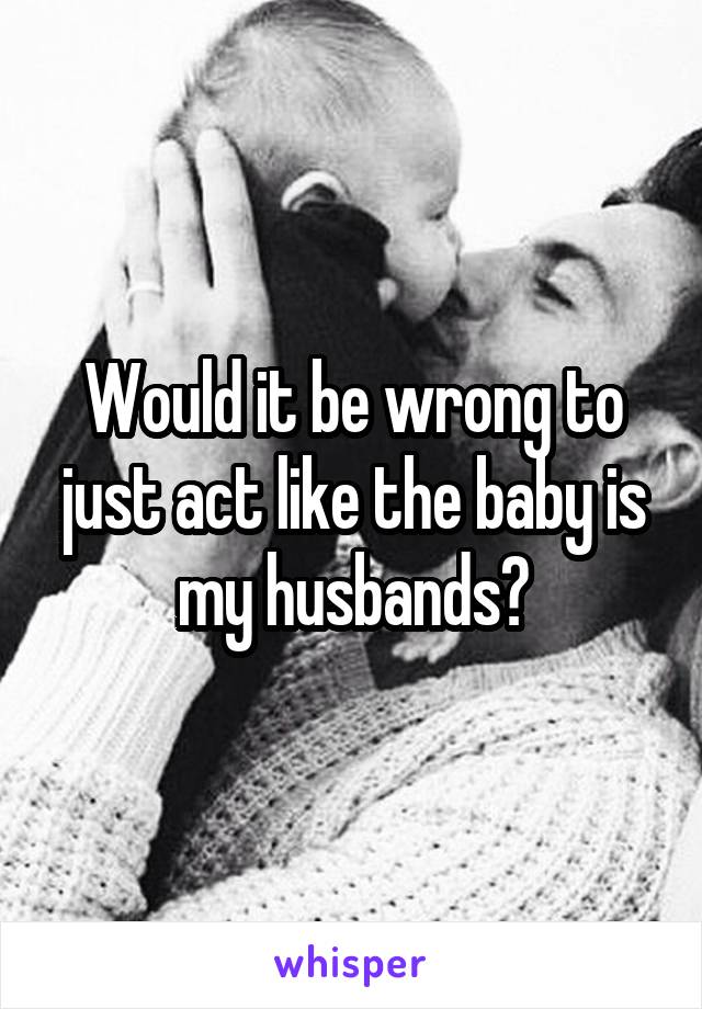 Would it be wrong to just act like the baby is my husbands?
