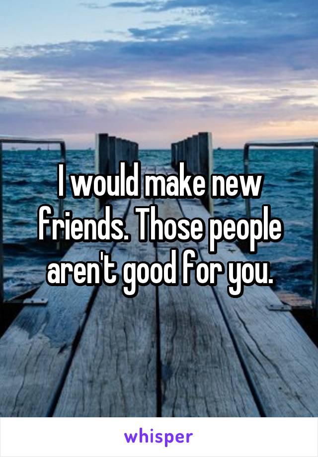 I would make new friends. Those people aren't good for you.