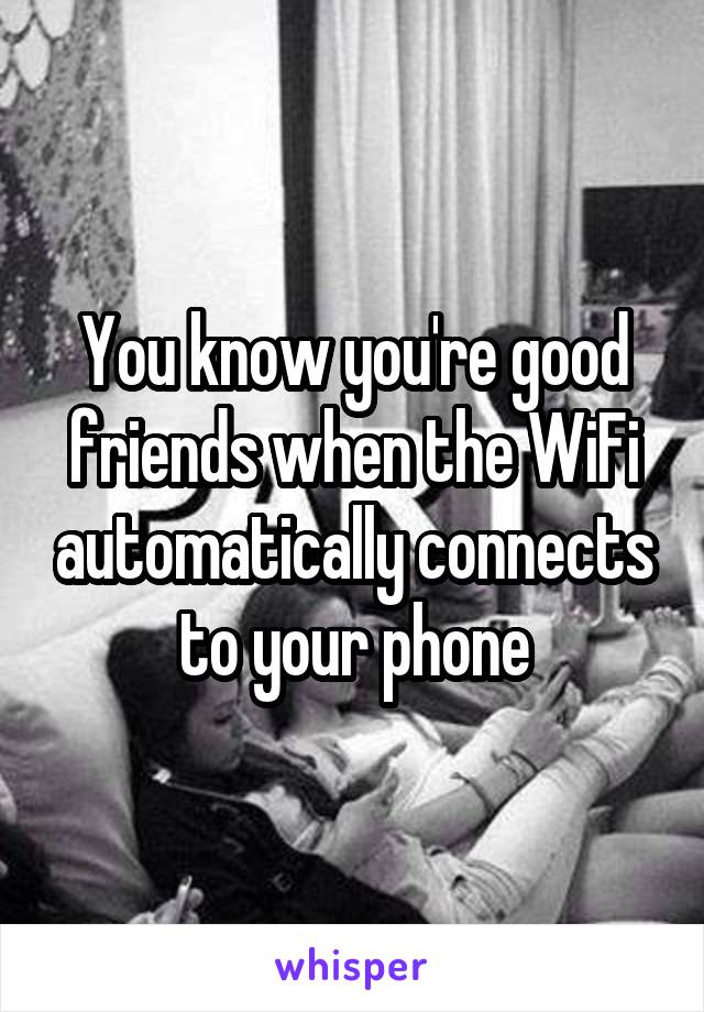 You know you're good friends when the WiFi automatically connects to your phone