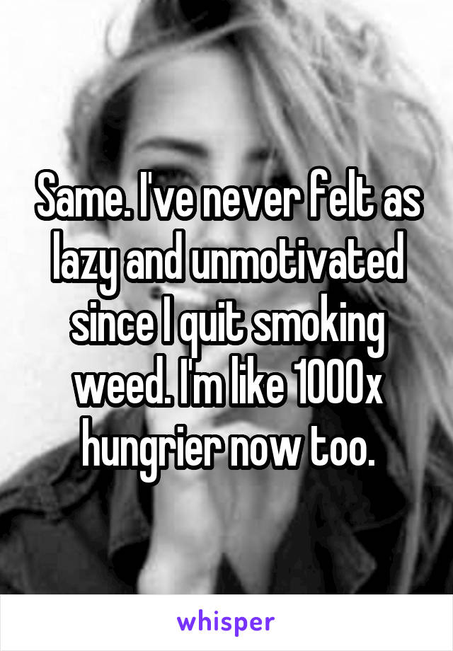 Same. I've never felt as lazy and unmotivated since I quit smoking weed. I'm like 1000x hungrier now too.