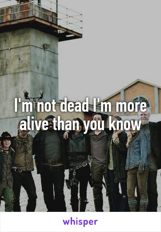 I'm not dead I'm more alive than you know