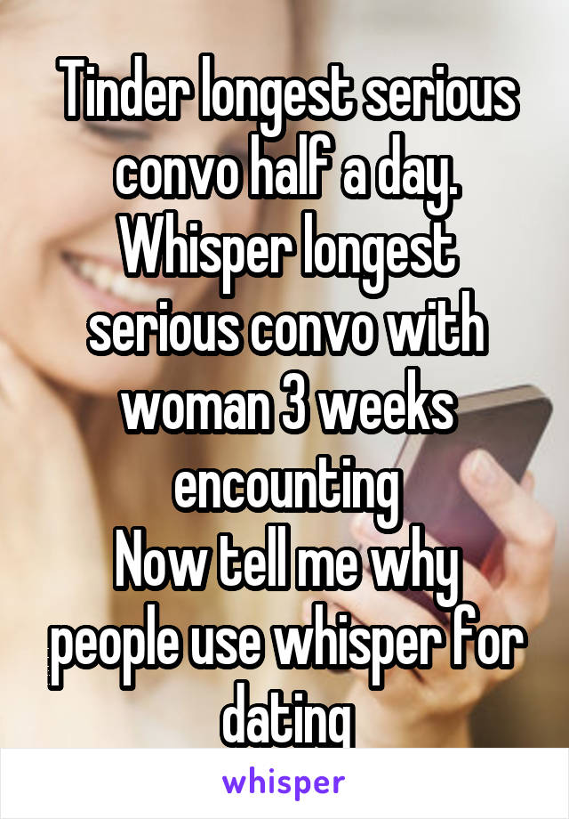 Tinder longest serious convo half a day.
Whisper longest serious convo with woman 3 weeks encounting
Now tell me why people use whisper for dating