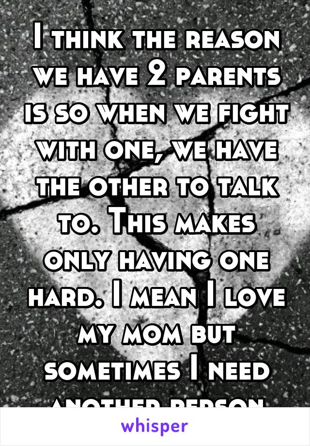 I think the reason we have 2 parents is so when we fight with one, we have the other to talk to. This makes only having one hard. I mean I love my mom but sometimes I need another person