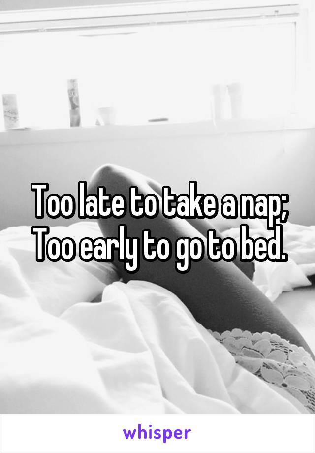 Too late to take a nap;
Too early to go to bed.