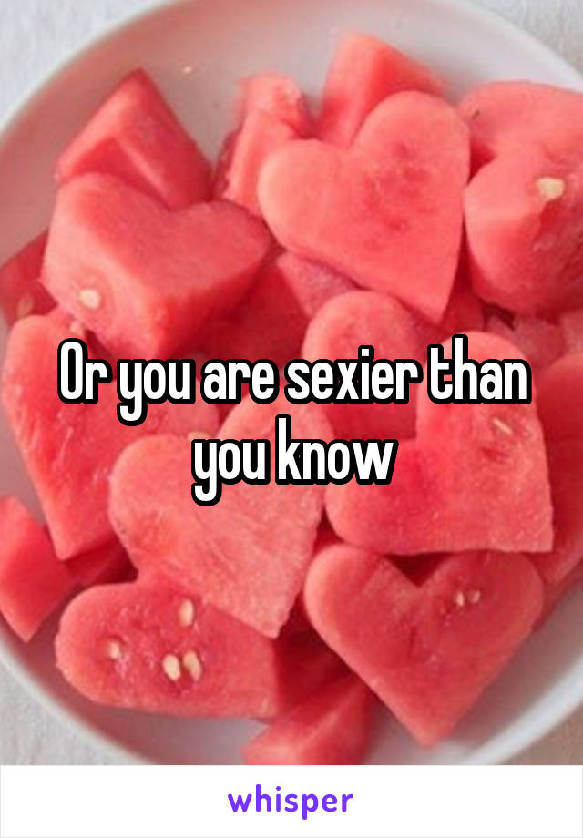 Or you are sexier than you know