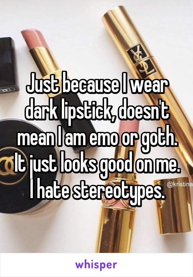Just because I wear dark lipstick, doesn't mean I am emo or goth. It just looks good on me.
I hate stereotypes.