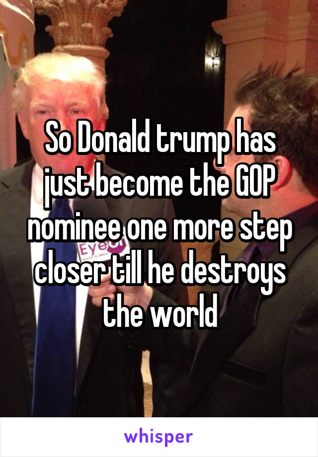So Donald trump has just become the GOP nominee one more step closer till he destroys the world
