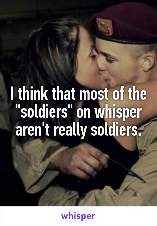 I think that most of the "soldiers" on whisper aren't really soldiers.