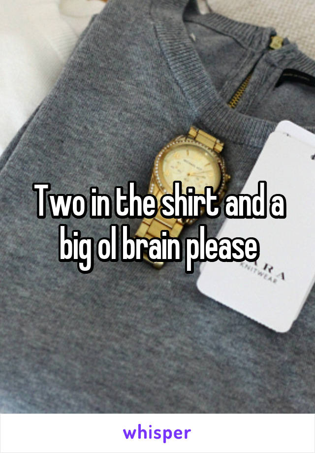 Two in the shirt and a big ol brain please