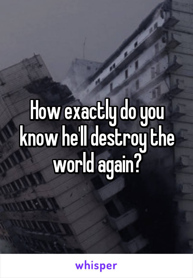 How exactly do you know he'll destroy the world again?