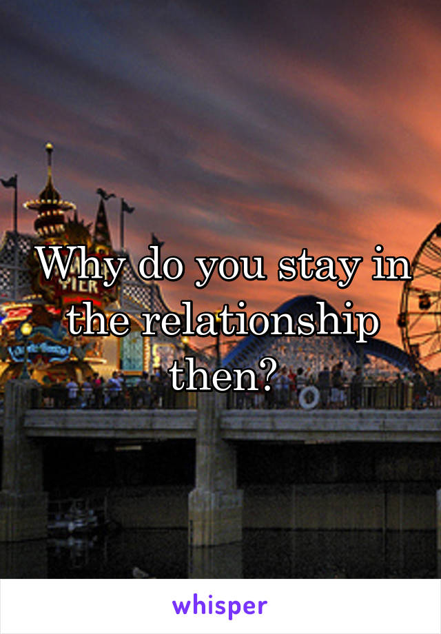 Why do you stay in the relationship then?