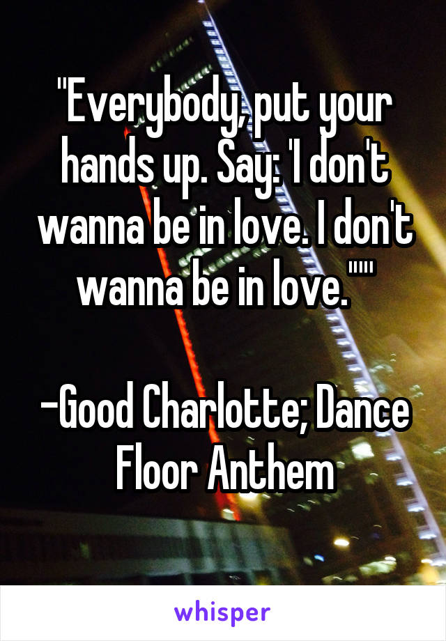 "Everybody, put your hands up. Say: 'I don't wanna be in love. I don't wanna be in love.'""

-Good Charlotte; Dance Floor Anthem
