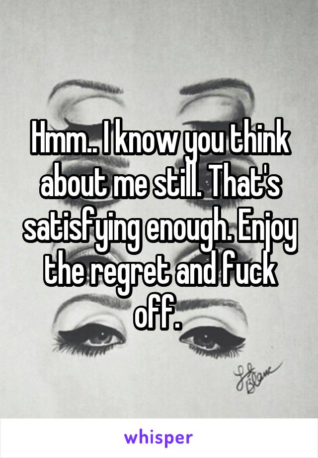 Hmm.. I know you think about me still. That's satisfying enough. Enjoy the regret and fuck off. 