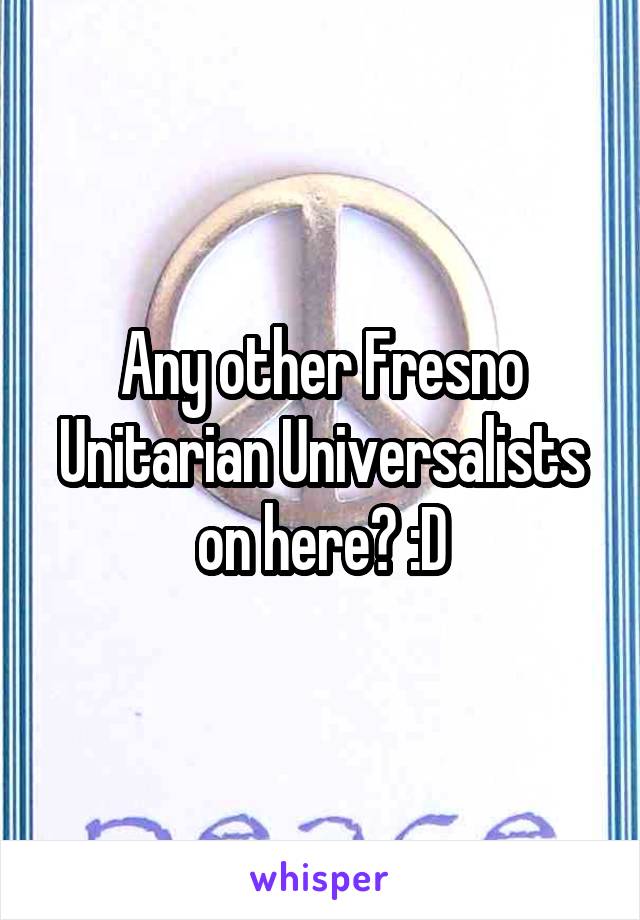 Any other Fresno Unitarian Universalists on here? :D