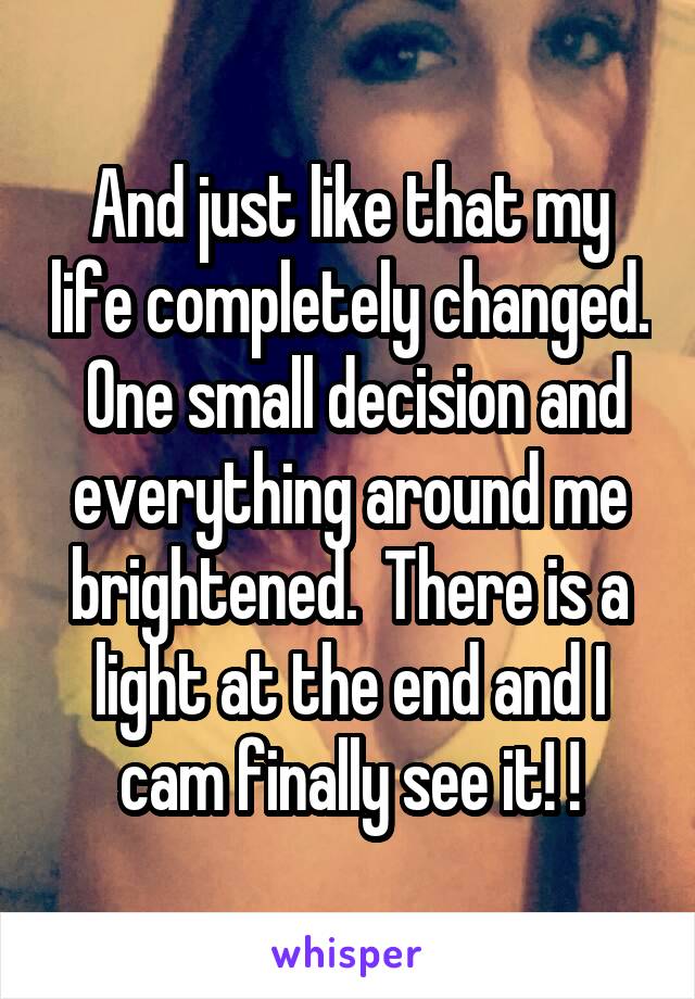 And just like that my life completely changed.  One small decision and everything around me brightened.  There is a light at the end and I cam finally see it! !